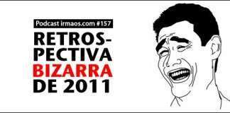 157: Retrospectiva BIZARRA de 2011